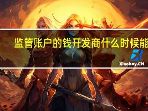 监管账户的钱开发商什么时候能取（监管账户）