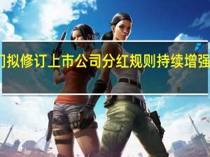监管部门拟修订上市公司分红规则 持续增强投资者获得感