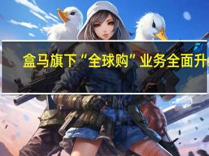 盒马旗下“全球购”业务全面升级