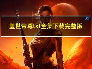 盖世帝尊txt全集下载完整版（帝尊txt全集下载）