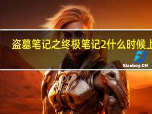 盗墓笔记之终极笔记2什么时候上映（盗墓笔记2什么时候上映）