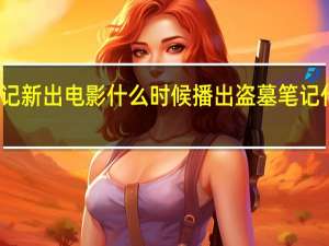 盗墓笔记新出电影什么时候播出 盗墓笔记什么时候上映