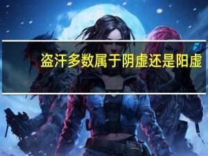 盗汗多数属于阴虚还是阳虚（盗汗是阳虚还是阴虚）