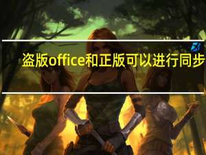 盗版office和正版可以进行同步吗（盗版office）