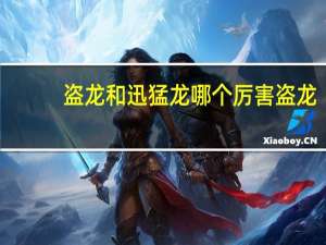 盗龙和迅猛龙哪个厉害 盗龙