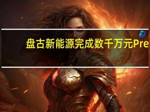 盘古新能源完成数千万元Pre-A轮融资