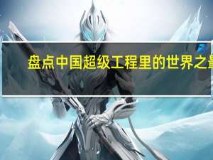 盘点中国超级工程里的世界之最，从制造到“智造”，都有哪些项目