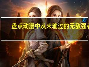 盘点动漫中从未输过的无敌强者，你知道都有谁吗