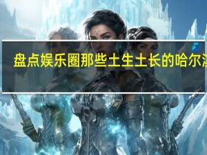 盘点娱乐圈那些土生土长的哈尔滨人，你知道几位