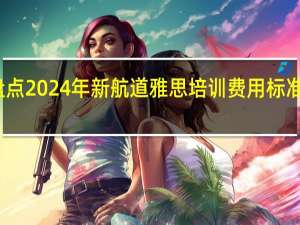 盘点2024年新航道雅思培训费用标准是多少
