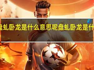 盘虬卧龙是什么意思呢 盘虬卧龙是什么意思