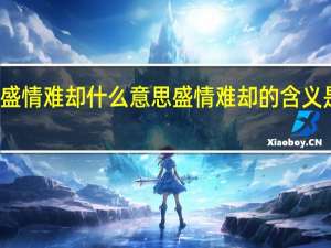 盛情难却什么意思 盛情难却的含义是什么？