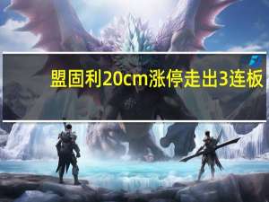 盟固利20cm涨停走出3连板
