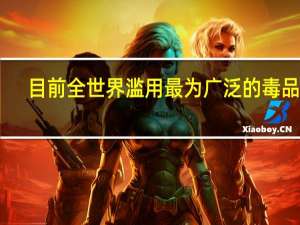 目前全世界滥用最为广泛的毒品是