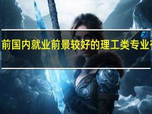 目前国内就业前景较好的理工类专业有哪些5