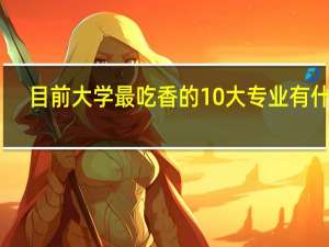 目前大学最吃香的10大专业有什么