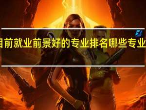 目前就业前景好的专业排名 哪些专业有发展