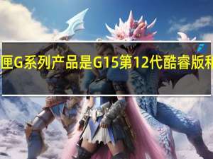 目前最新的戴尔游匣G系列产品是G15第12代酷睿版和锐龙6000H版均已上市