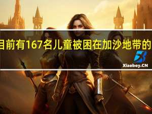目前有167名儿童被困在加沙地带的废墟中