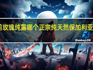 目前玫瑰纯露哪个正宗纯天然 保加利亚玫瑰纯露