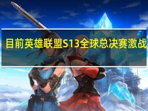 目前英雄联盟S13全球总决赛激战正酣