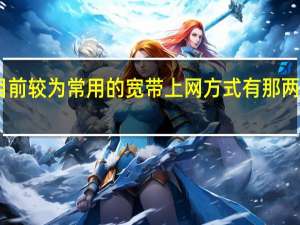 目前较为常用的宽带上网方式有那两种选择（目前较为常用的宽带上网方式有那两种）