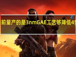 目前量产的是3nmGAE工艺够降低45%的功耗