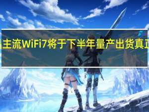 目前WiFi6是主流WiFi7将于下半年量产出货真正放量要等2024年