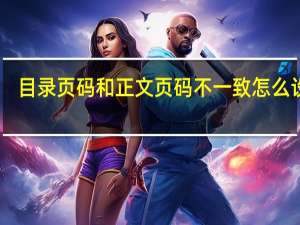 目录页码和正文页码不一致怎么设置（目录页码和正文页码不一致）