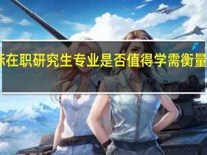 目标在职研究生专业是否值得学需衡量哪些因素