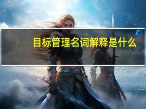 目标管理名词解释是什么（目标管理名词解释）