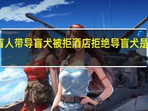 盲人带导盲犬被拒 酒店拒绝导盲犬是否合法