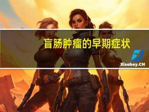 盲肠肿瘤的早期症状（盲肠）