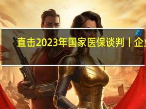 直击2023年国家医保谈判丨企业：价格降幅太大 不降谈不成