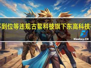 直播业务推广过程中合规管控不到位等违规古鳌科技旗下东高科技被广东证监局责令暂停新增客户6个月