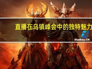 直播在乌镇峰会中的独特魅力