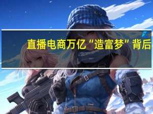 直播电商万亿“造富梦”背后：“虚拟人”杀入 下一众A股玩家抢先入局