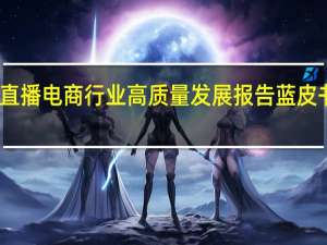 直播电商行业高质量发展报告蓝皮书发布