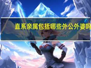 直系亲属包括哪些外公外婆吗（直系亲属包括哪些）