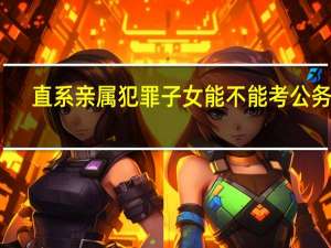 直系亲属犯罪子女能不能考公务员