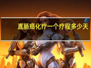 直肠癌化疗一个疗程多少天（直肠癌化疗一个疗程要多长时间）