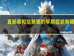 直肠癌和结肠癌的早期症状有哪些（结肠癌的早期症状有哪些）
