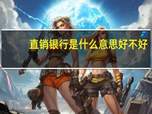 直销银行是什么意思好不好（直销银行是什么意思）