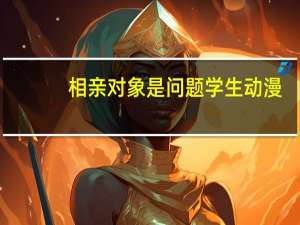 相亲对象是问题学生动漫（相亲对象是强硬问题儿学生吗漫画）