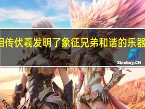 相传伏羲发明了象征兄弟和谐的乐器是什么