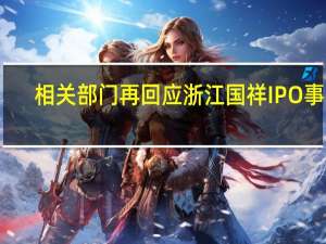 相关部门再回应浙江国祥IPO事项：退市是对资产重组的误读 不属于同一资产再次上市