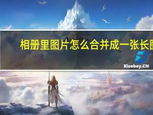 相册里图片怎么合并成一张长图（相册里图片怎么合并成一张图）