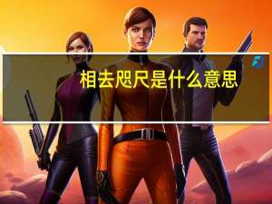 相去咫尺是什么意思（咫尺是什么意思）