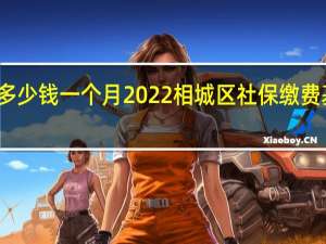 相城区社保多少钱一个月　2022相城区社保缴费基数及比例一览表