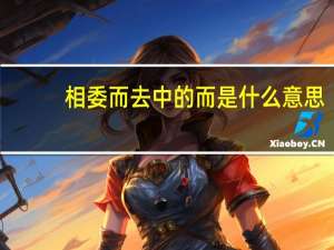 相委而去中的而是什么意思（相委而去的委是什么意思）